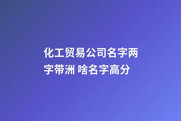 化工贸易公司名字两字带洲 啥名字高分-第1张-公司起名-玄机派